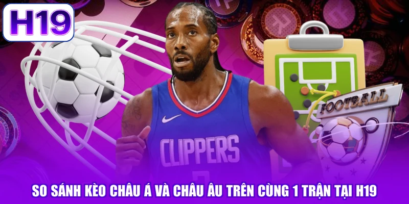 So Sánh Kèo Châu Á Và Châu Âu Trên Cùng 1 Trận Tại H19